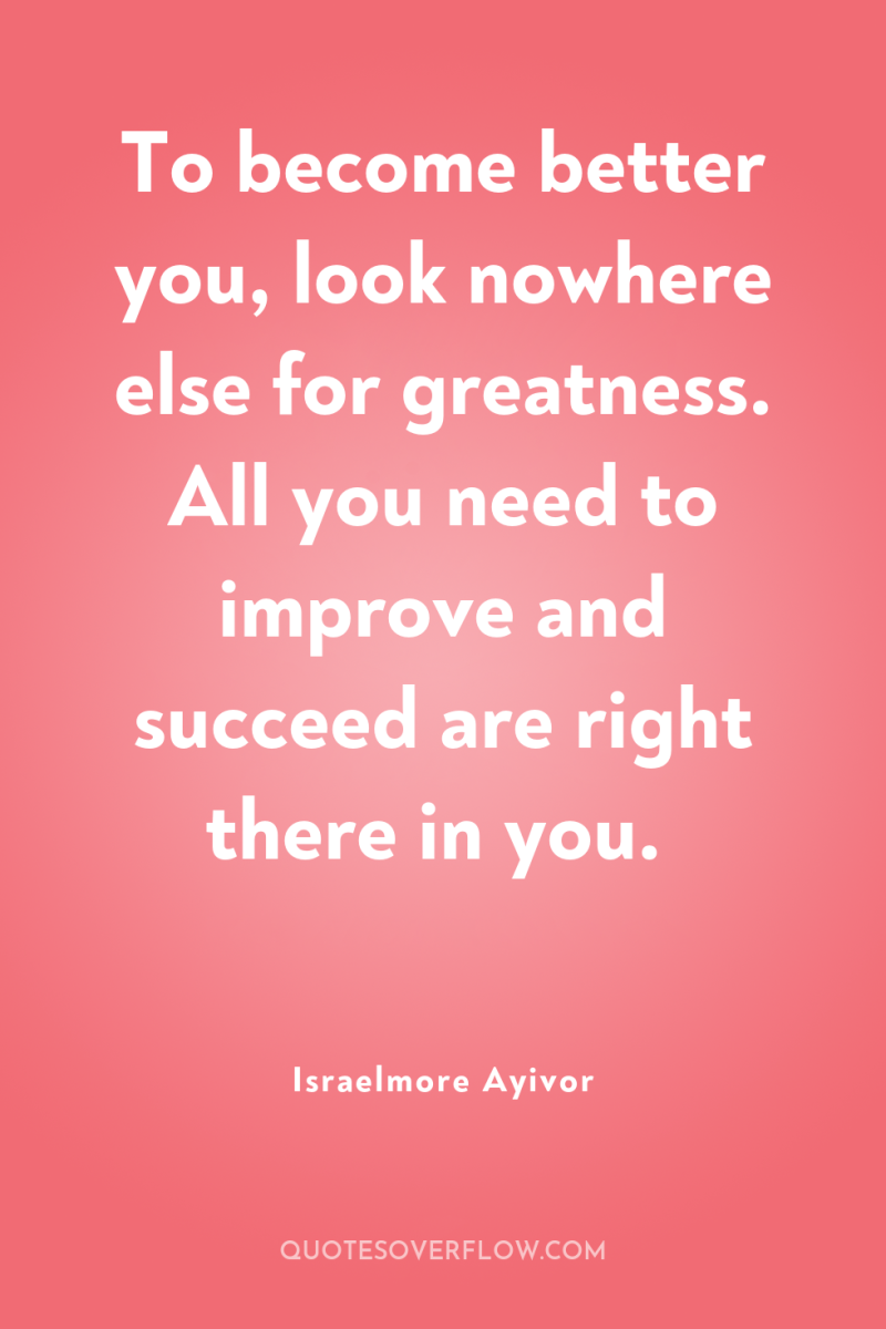 To become better you, look nowhere else for greatness. All...