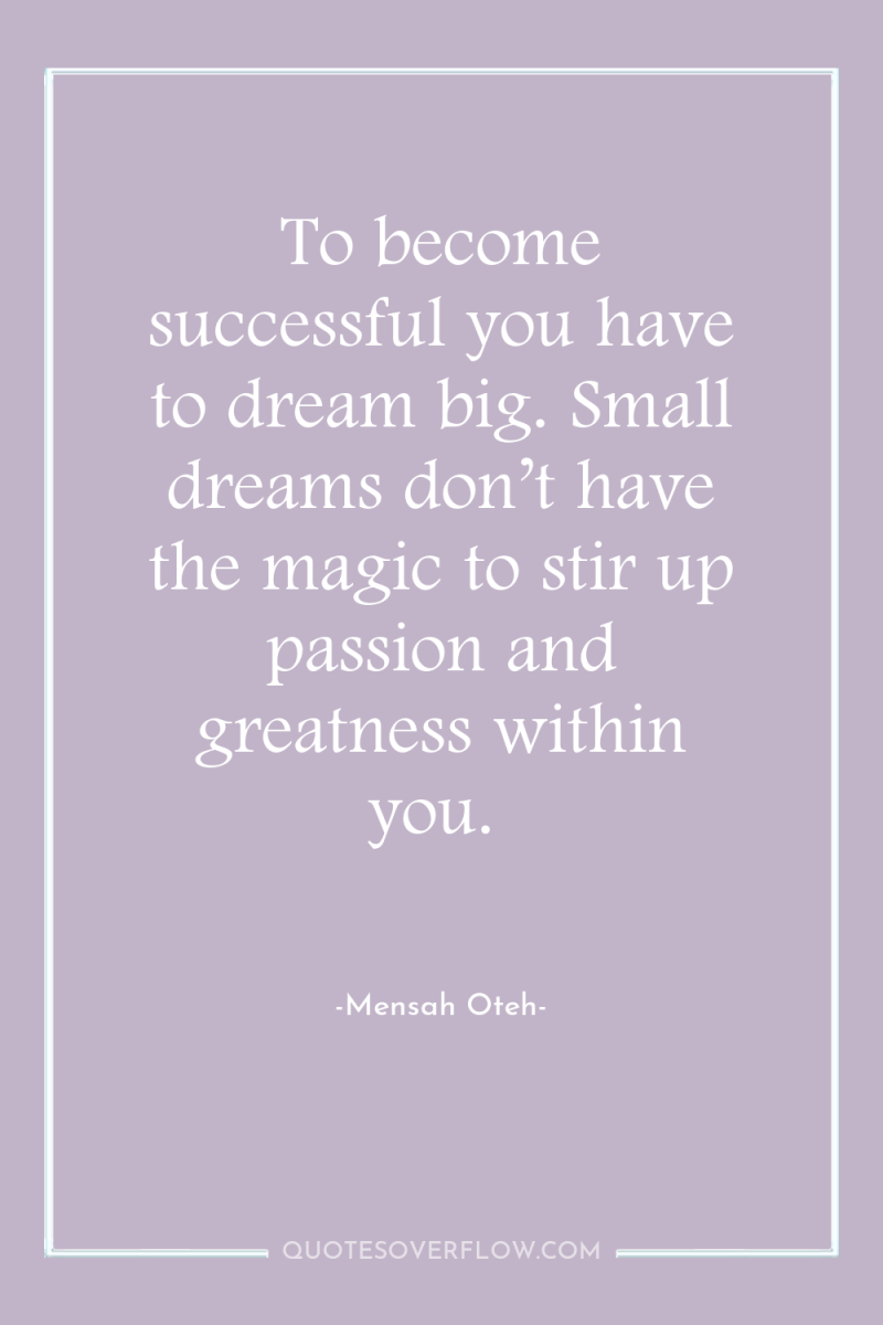 To become successful you have to dream big. Small dreams...
