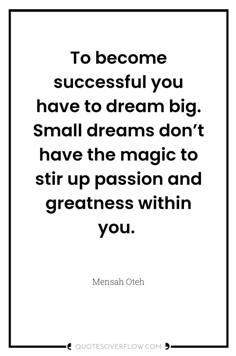 To become successful you have to dream big. Small dreams...