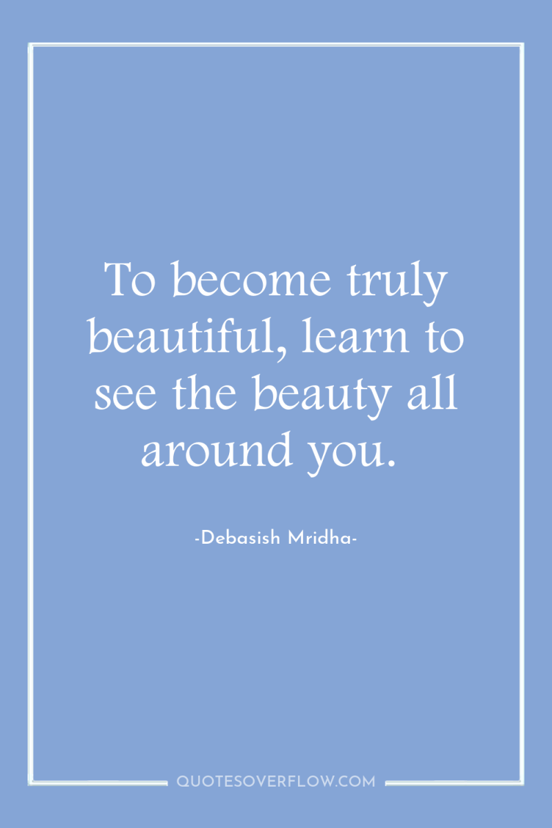 To become truly beautiful, learn to see the beauty all...