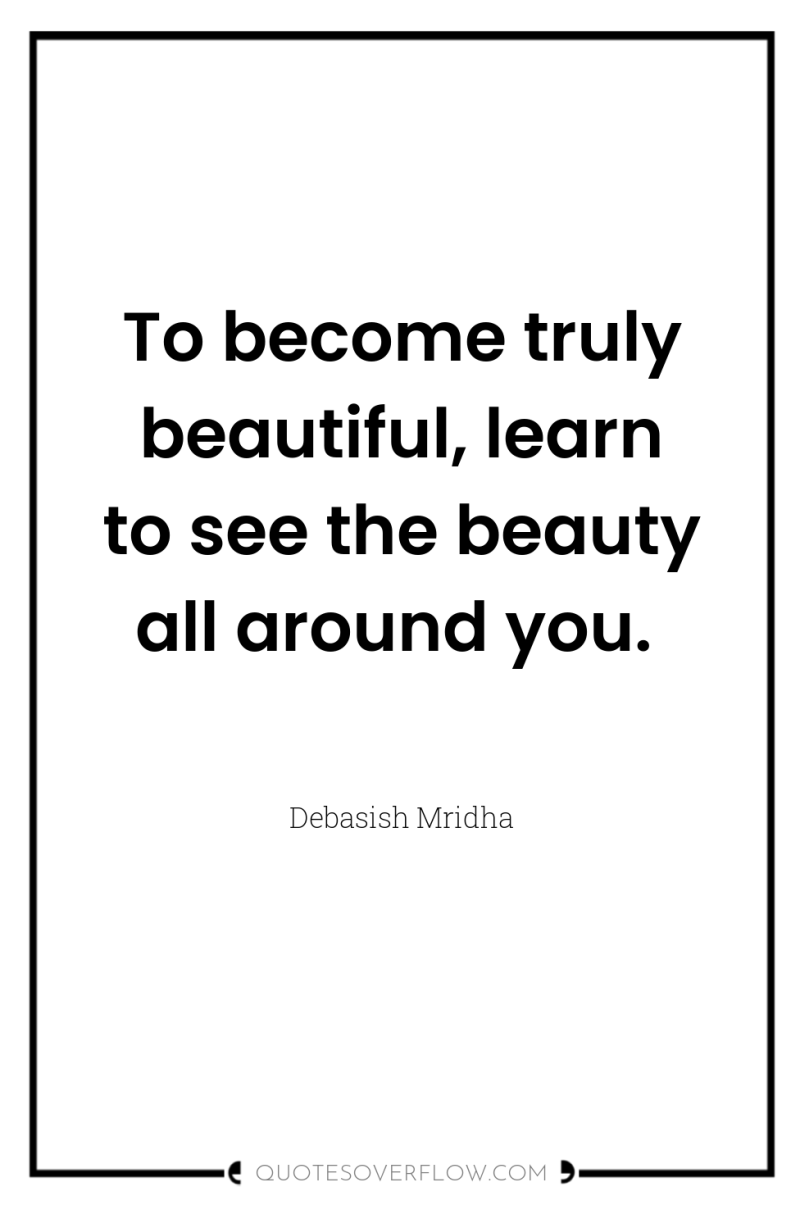 To become truly beautiful, learn to see the beauty all...