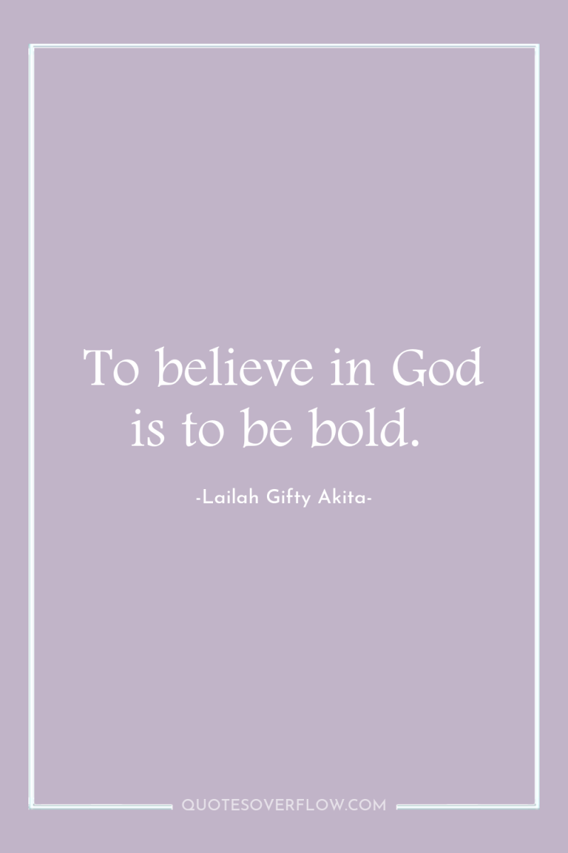 To believe in God is to be bold. 