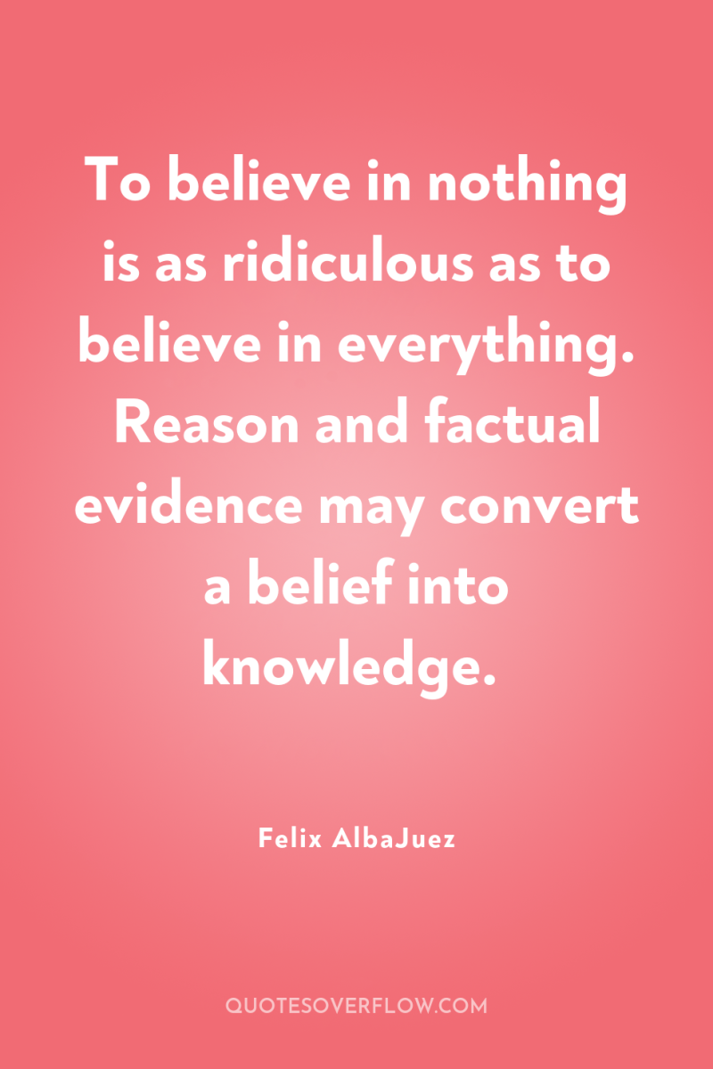 To believe in nothing is as ridiculous as to believe...