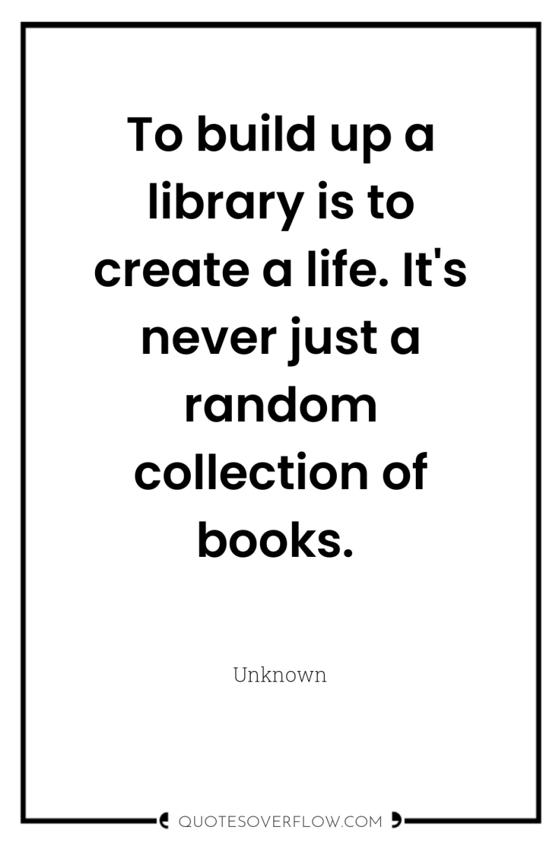 To build up a library is to create a life....