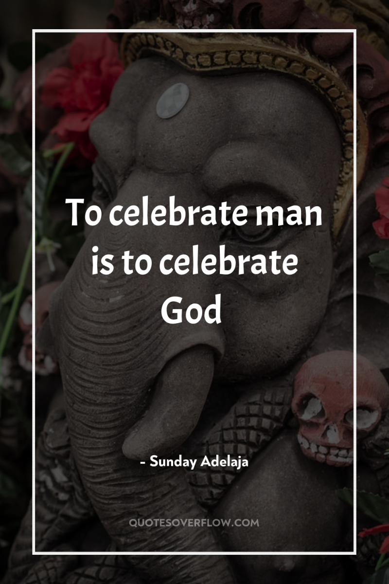 To celebrate man is to celebrate God 