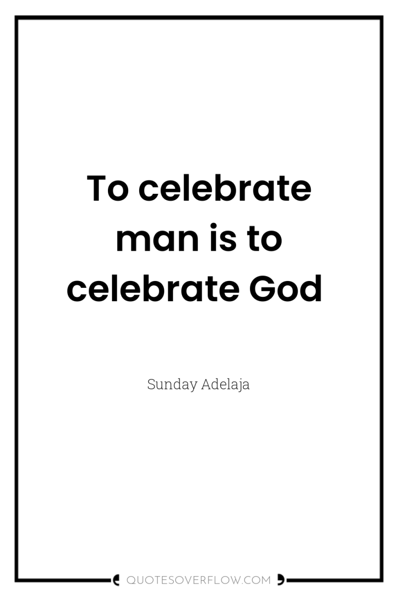 To celebrate man is to celebrate God 