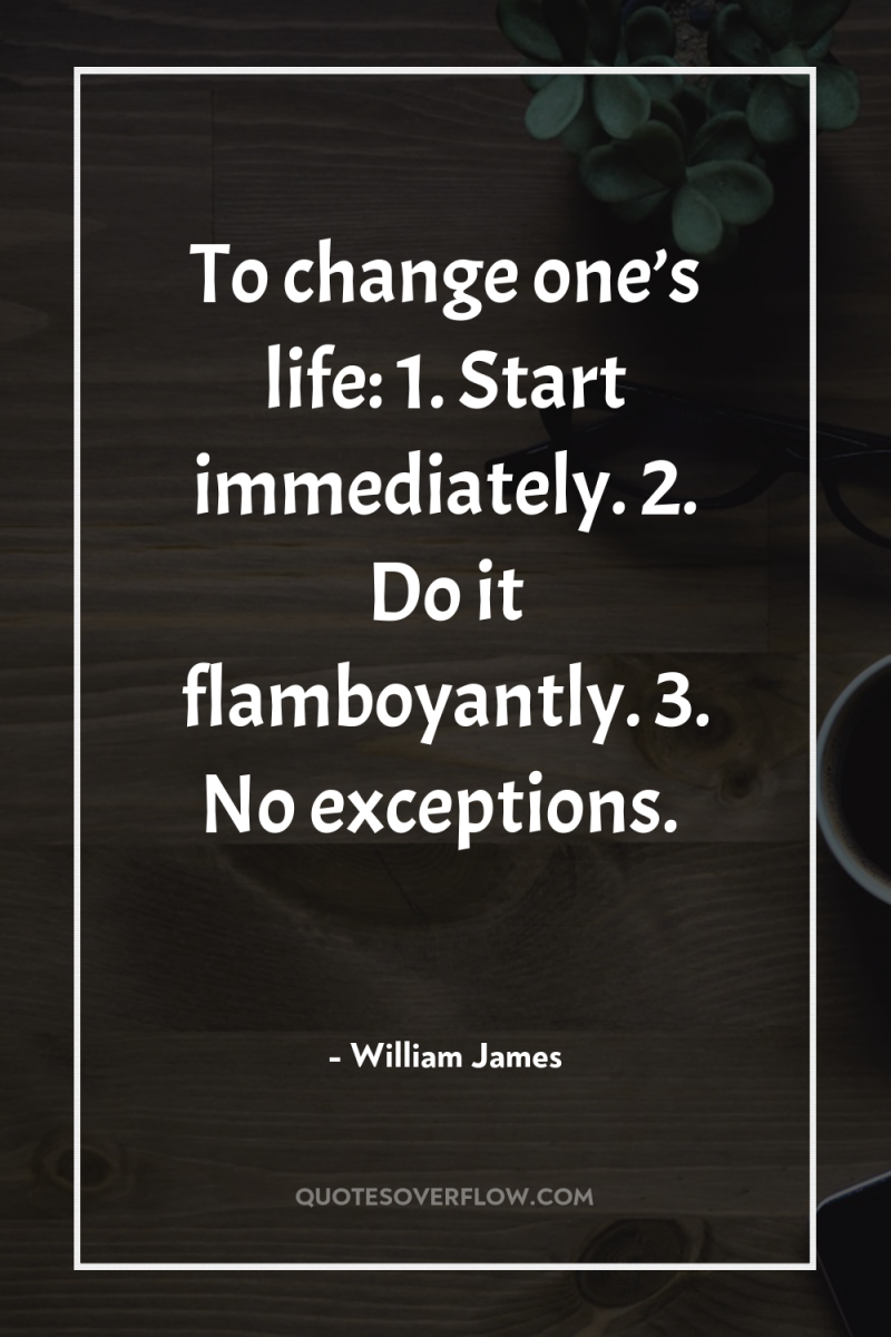 To change one’s life: 1. Start immediately. 2. Do it...