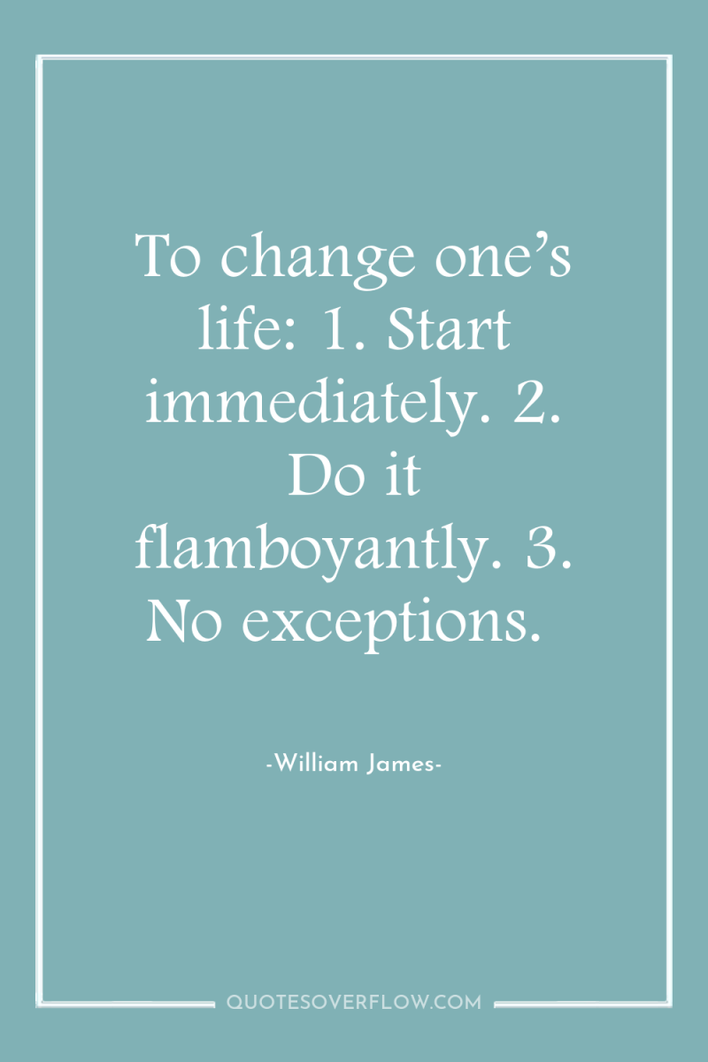 To change one’s life: 1. Start immediately. 2. Do it...