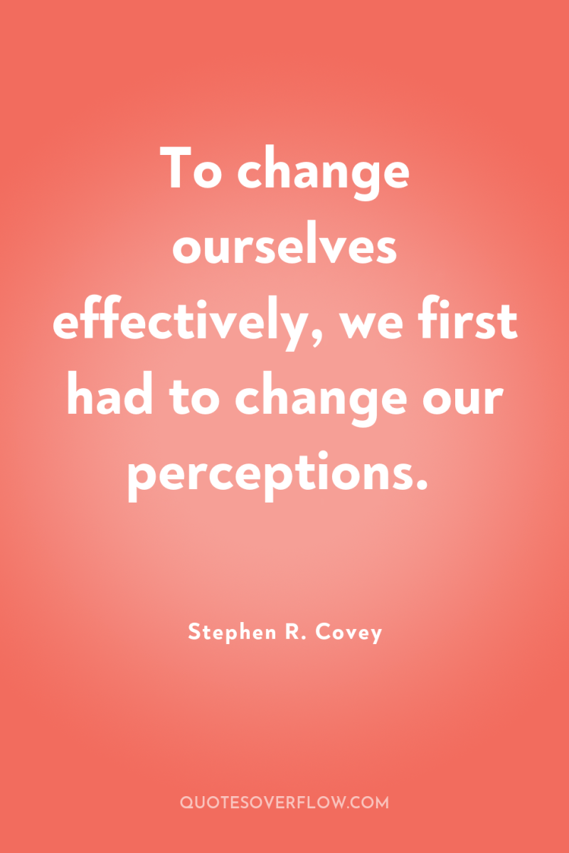 To change ourselves effectively, we first had to change our...