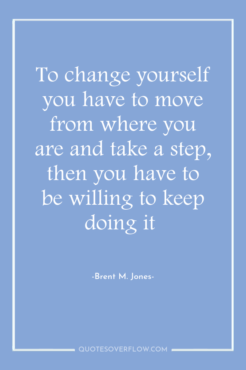 To change yourself you have to move from where you...