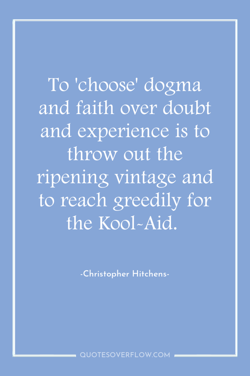 To 'choose' dogma and faith over doubt and experience is...
