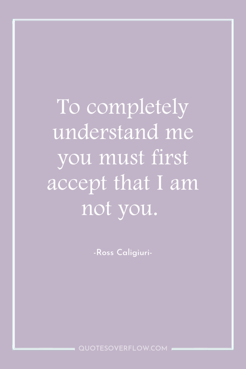 To completely understand me you must first accept that I...