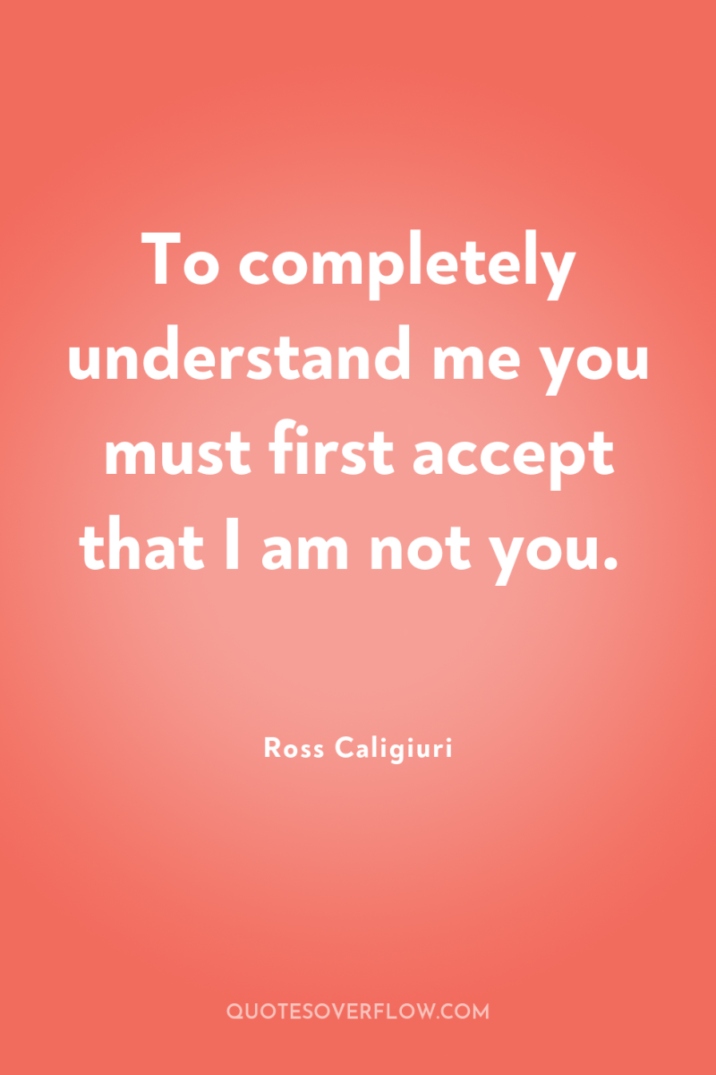 To completely understand me you must first accept that I...