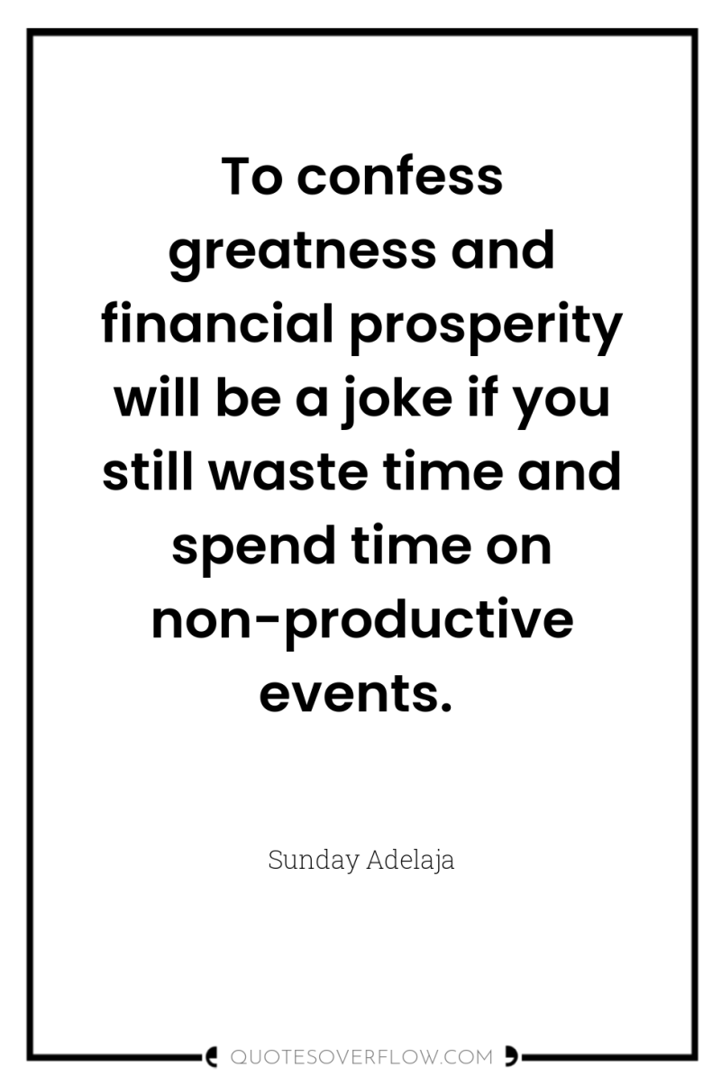 To confess greatness and financial prosperity will be a joke...