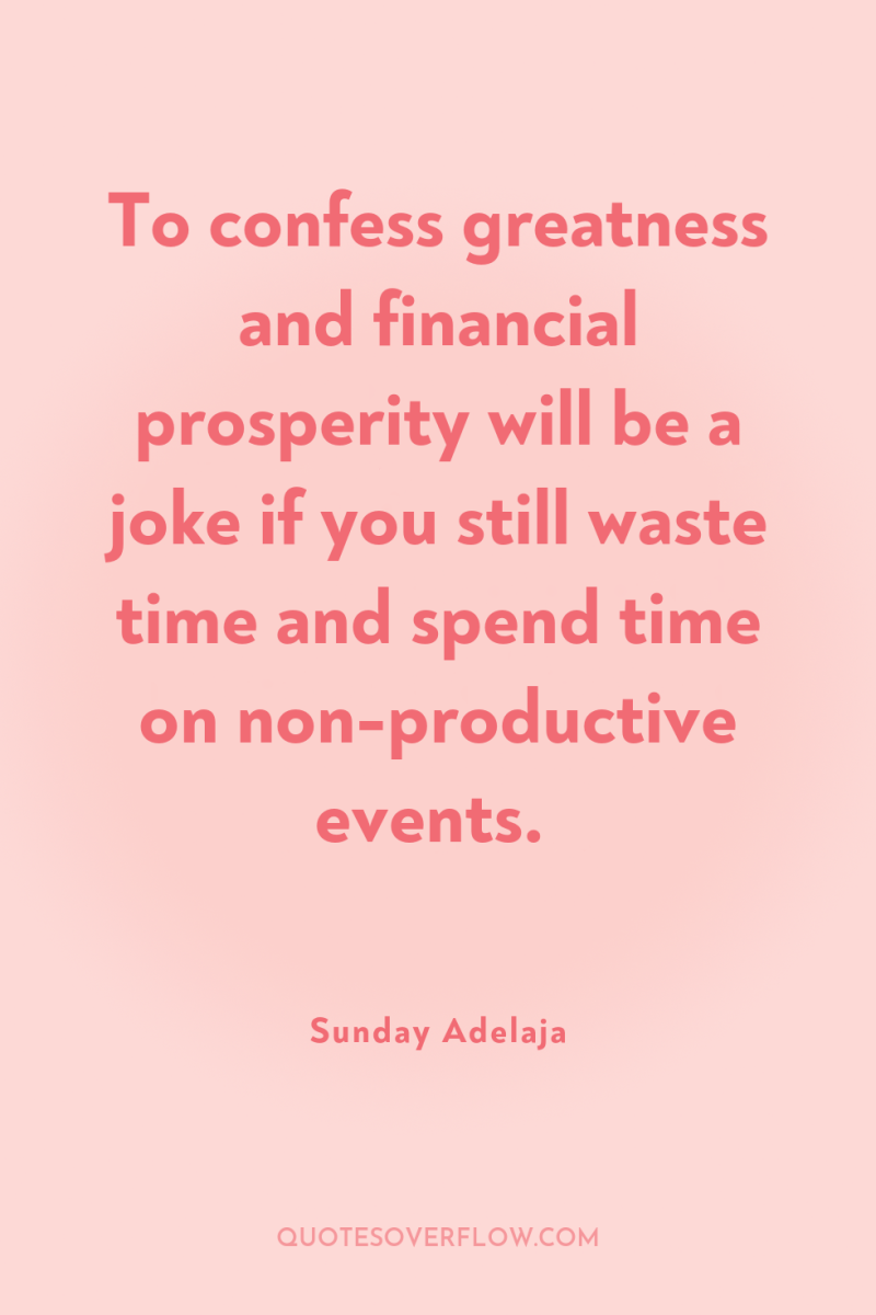 To confess greatness and financial prosperity will be a joke...