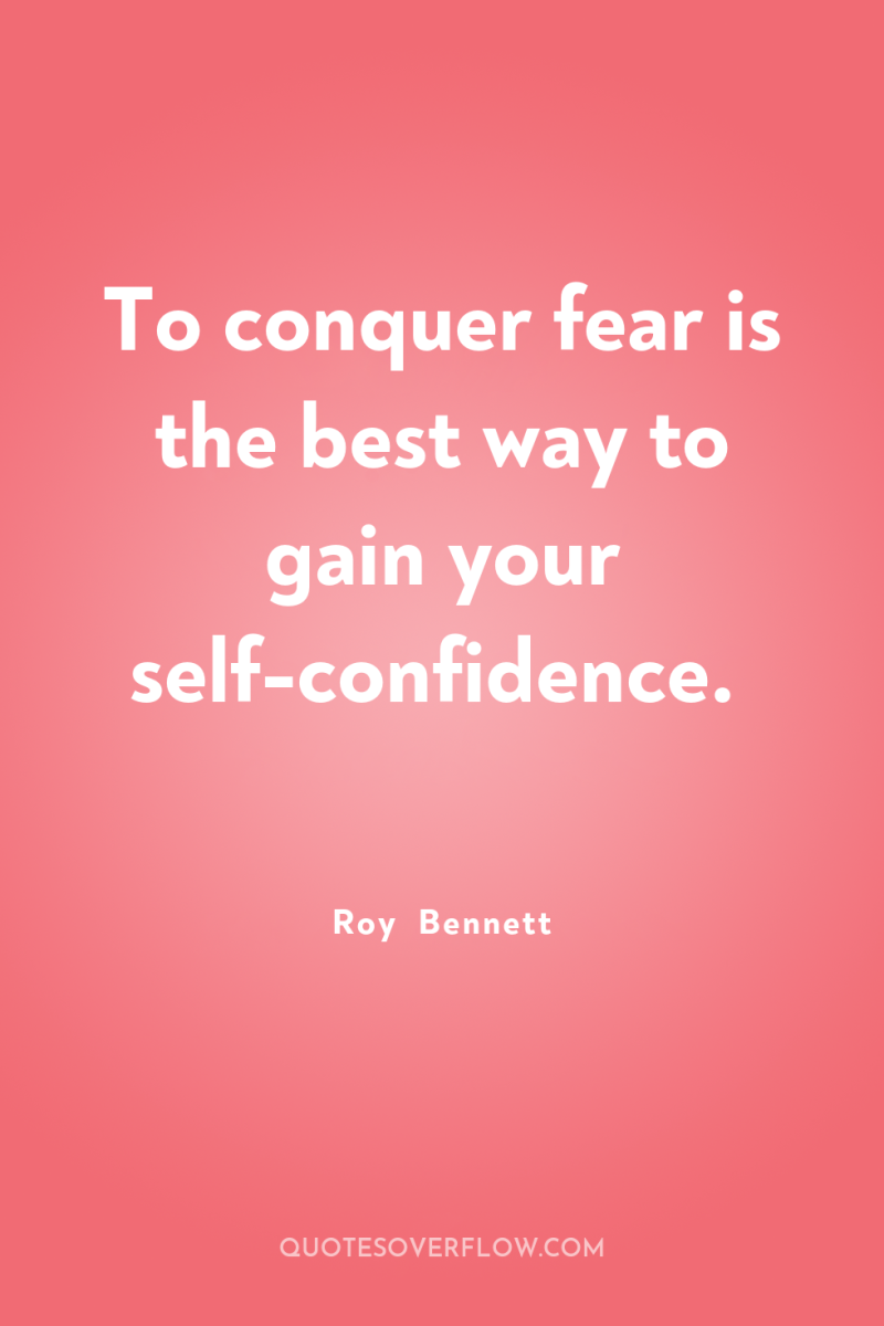 To conquer fear is the best way to gain your...