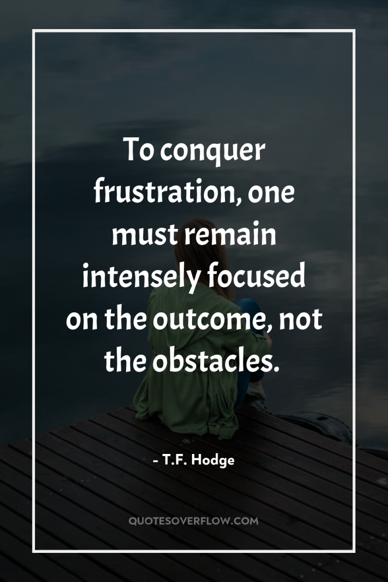 To conquer frustration, one must remain intensely focused on the...