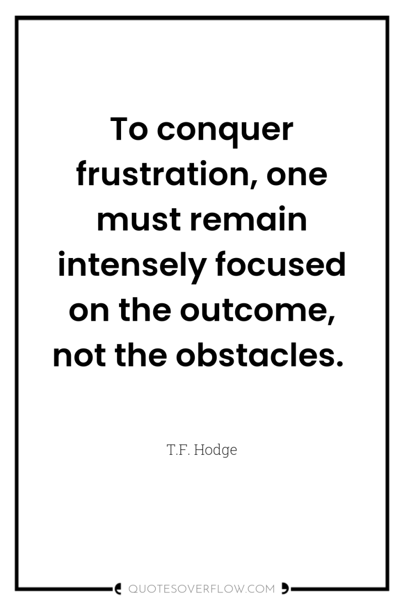 To conquer frustration, one must remain intensely focused on the...