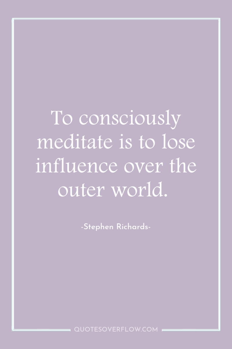 To consciously meditate is to lose influence over the outer...