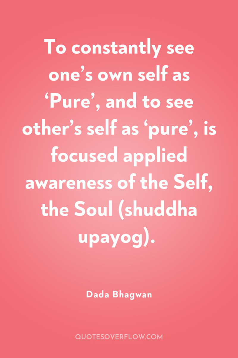 To constantly see one’s own self as ‘Pure’, and to...