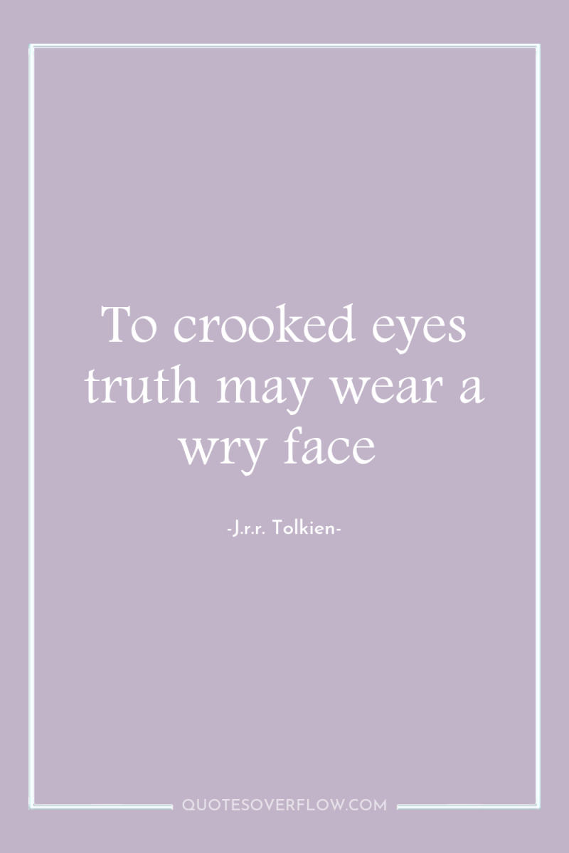 To crooked eyes truth may wear a wry face 