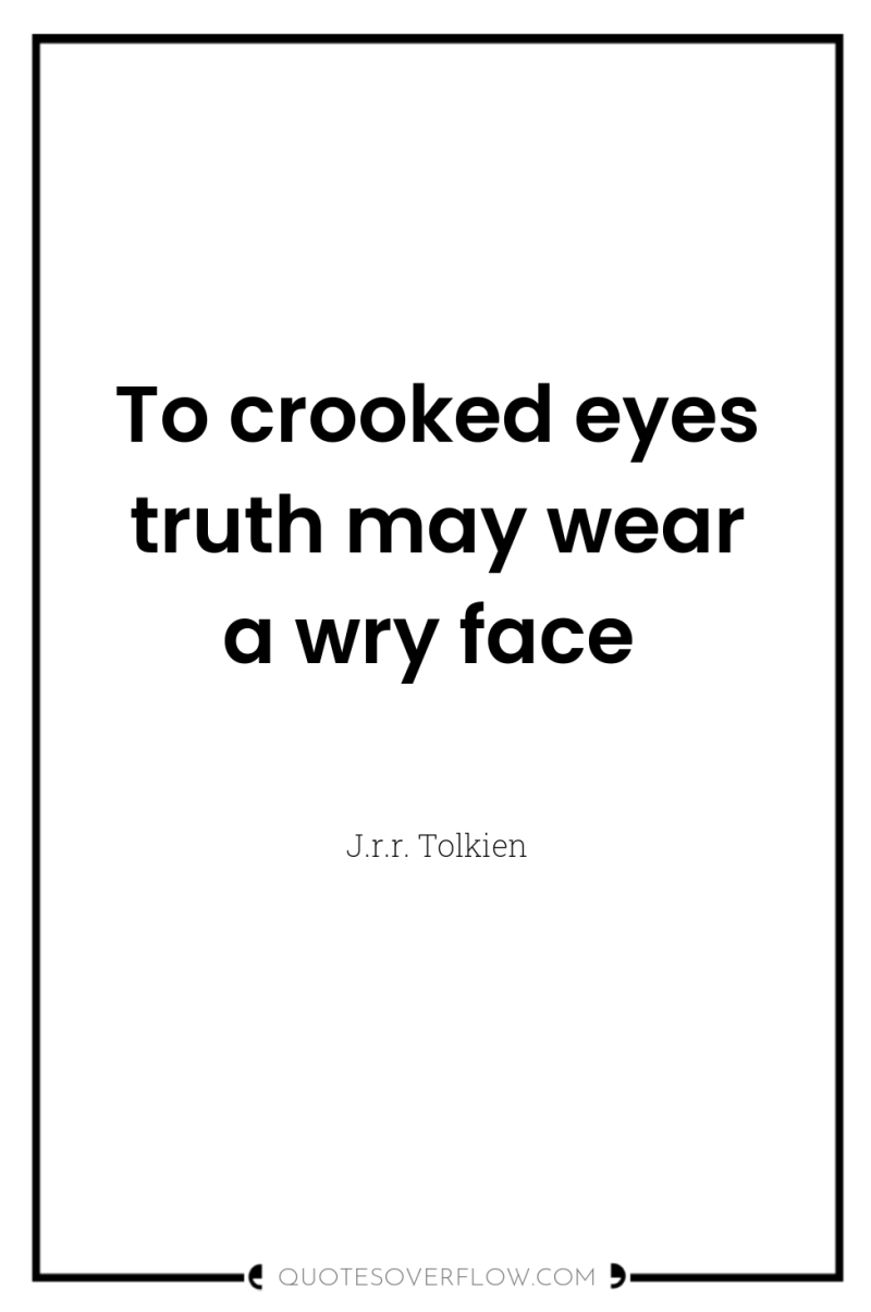 To crooked eyes truth may wear a wry face 