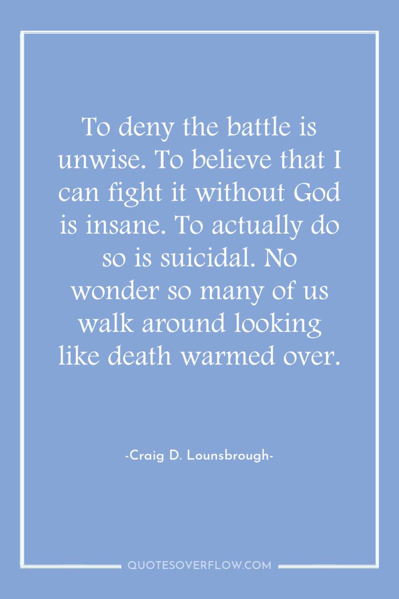 To deny the battle is unwise. To believe that I...