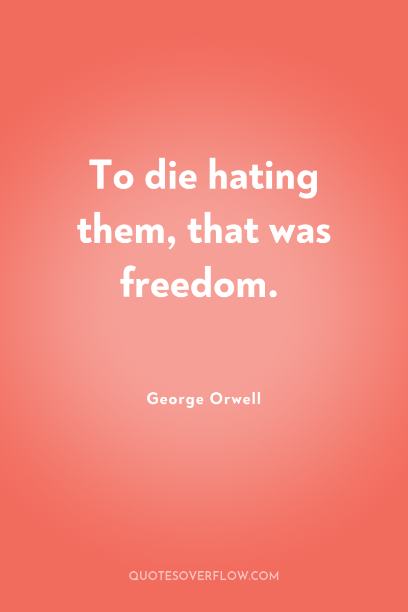 To die hating them, that was freedom. 