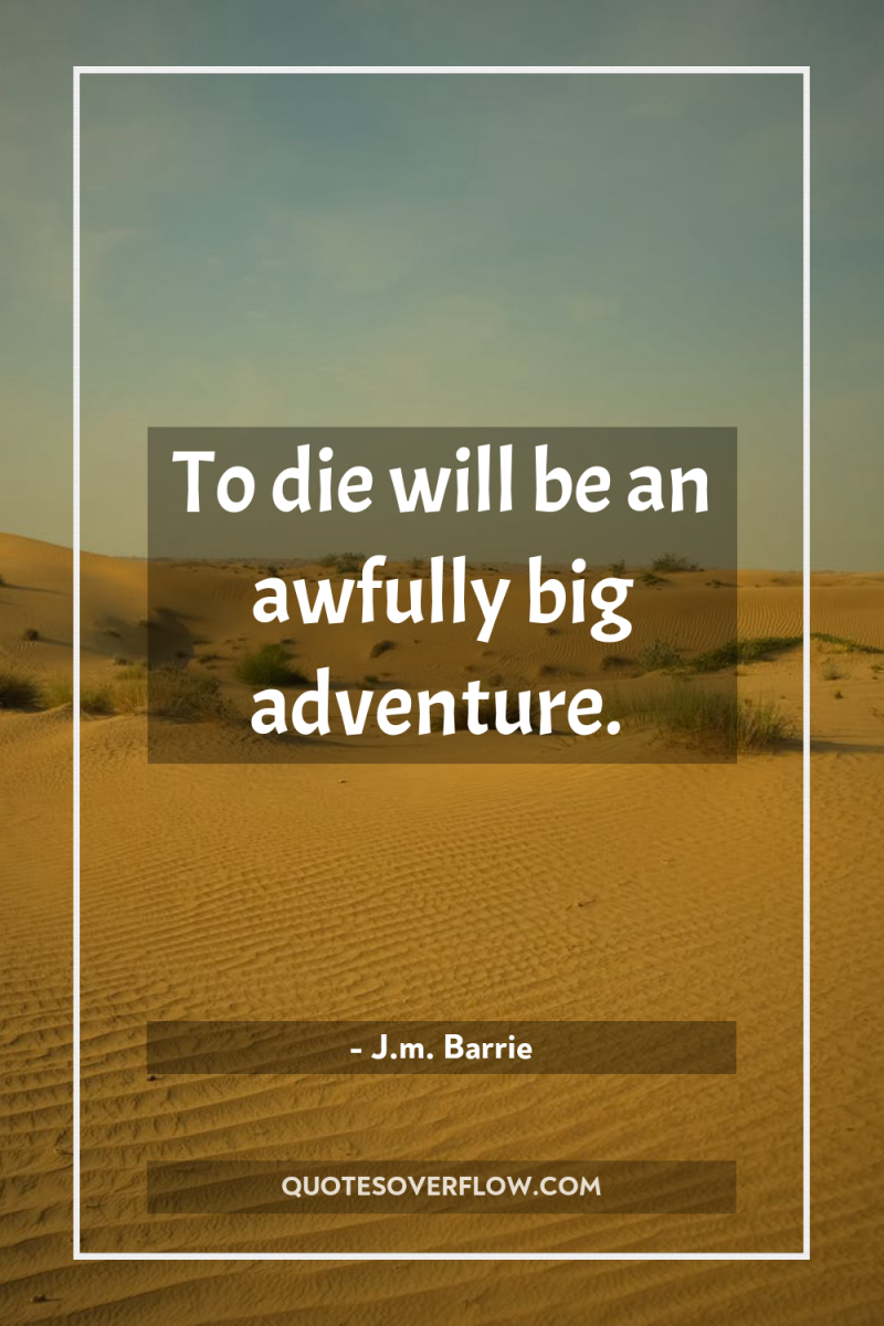 To die will be an awfully big adventure. 