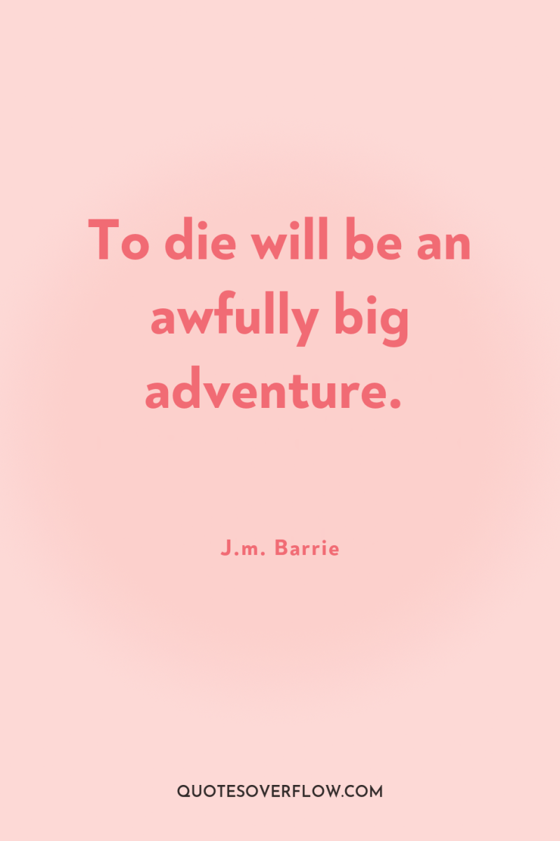 To die will be an awfully big adventure. 