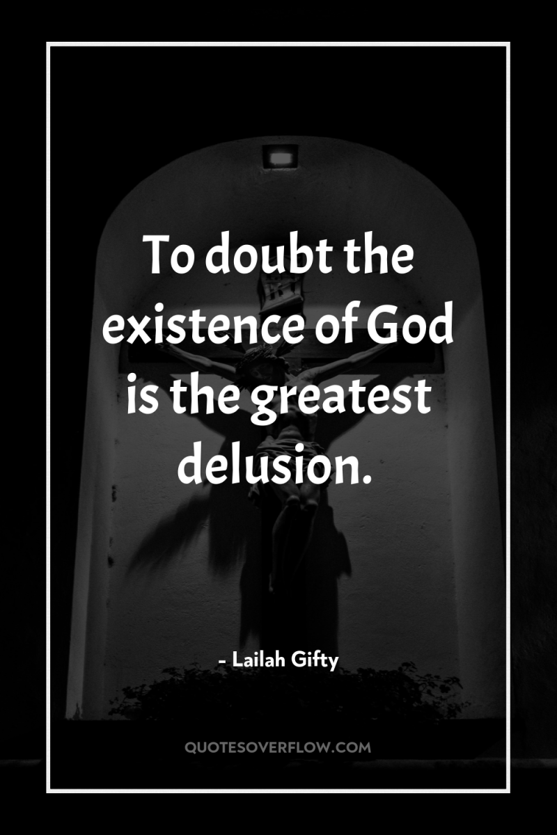 To doubt the existence of God is the greatest delusion. 