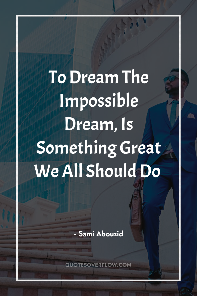 To Dream The Impossible Dream, Is Something Great We All...