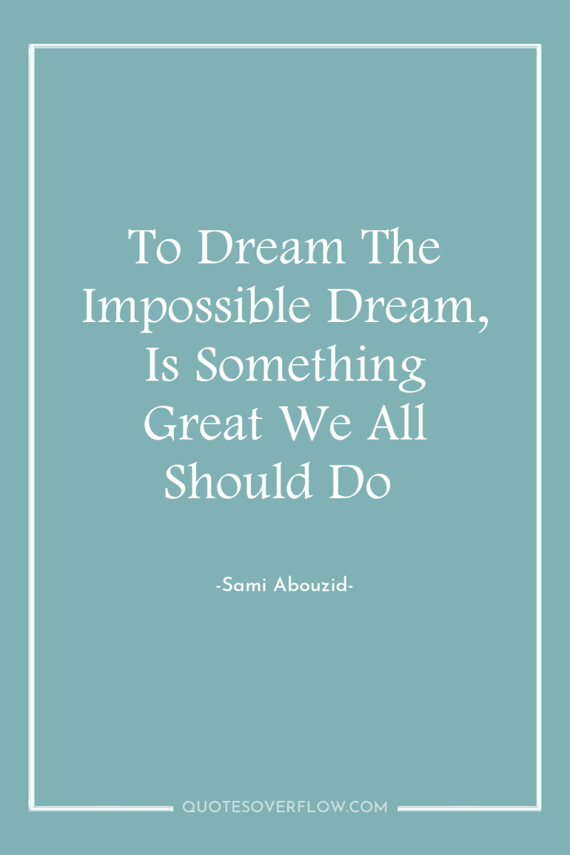To Dream The Impossible Dream, Is Something Great We All...