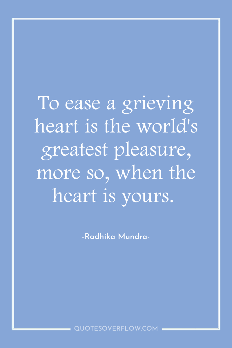 To ease a grieving heart is the world's greatest pleasure,...