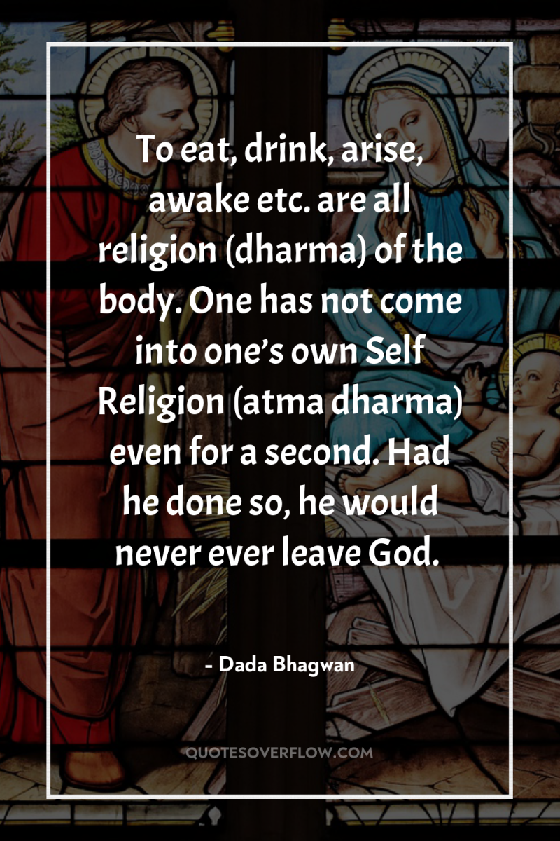 To eat, drink, arise, awake etc. are all religion (dharma)...
