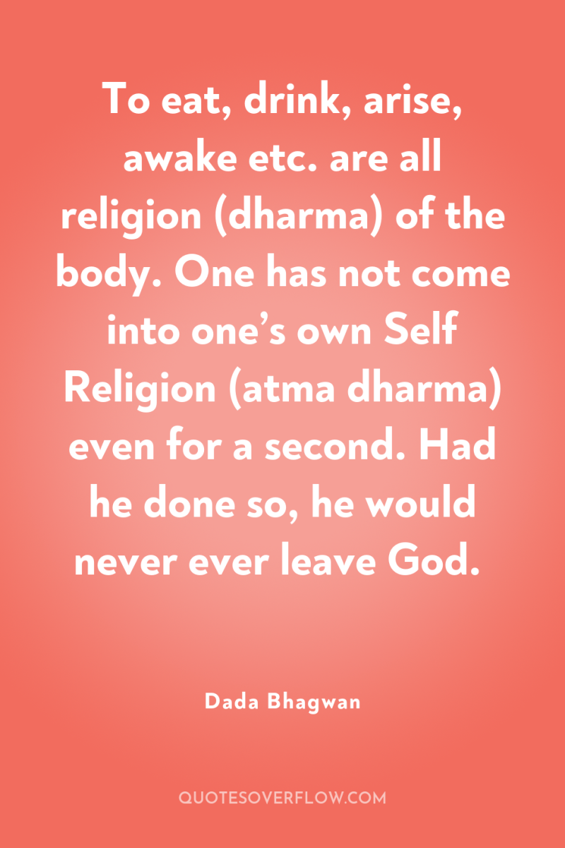 To eat, drink, arise, awake etc. are all religion (dharma)...