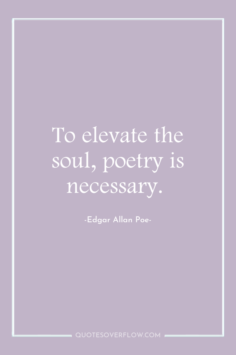 To elevate the soul, poetry is necessary. 