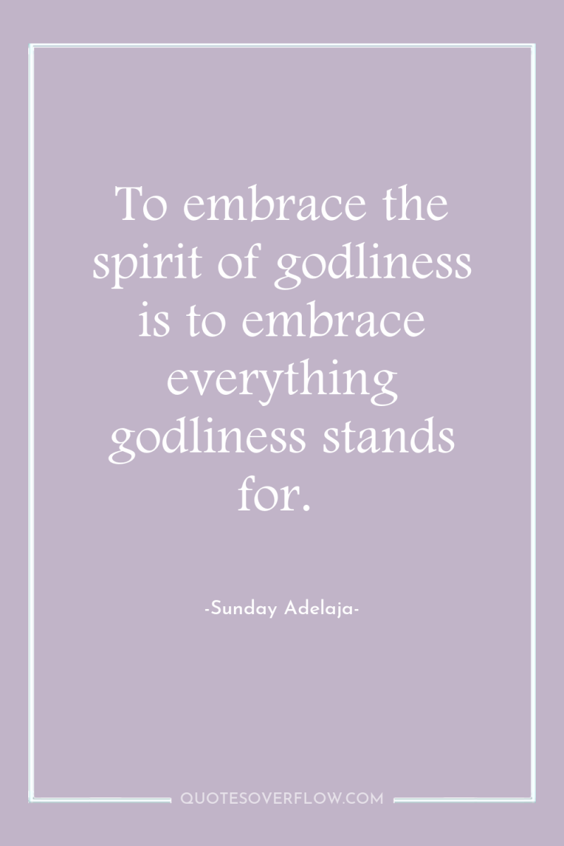 To embrace the spirit of godliness is to embrace everything...