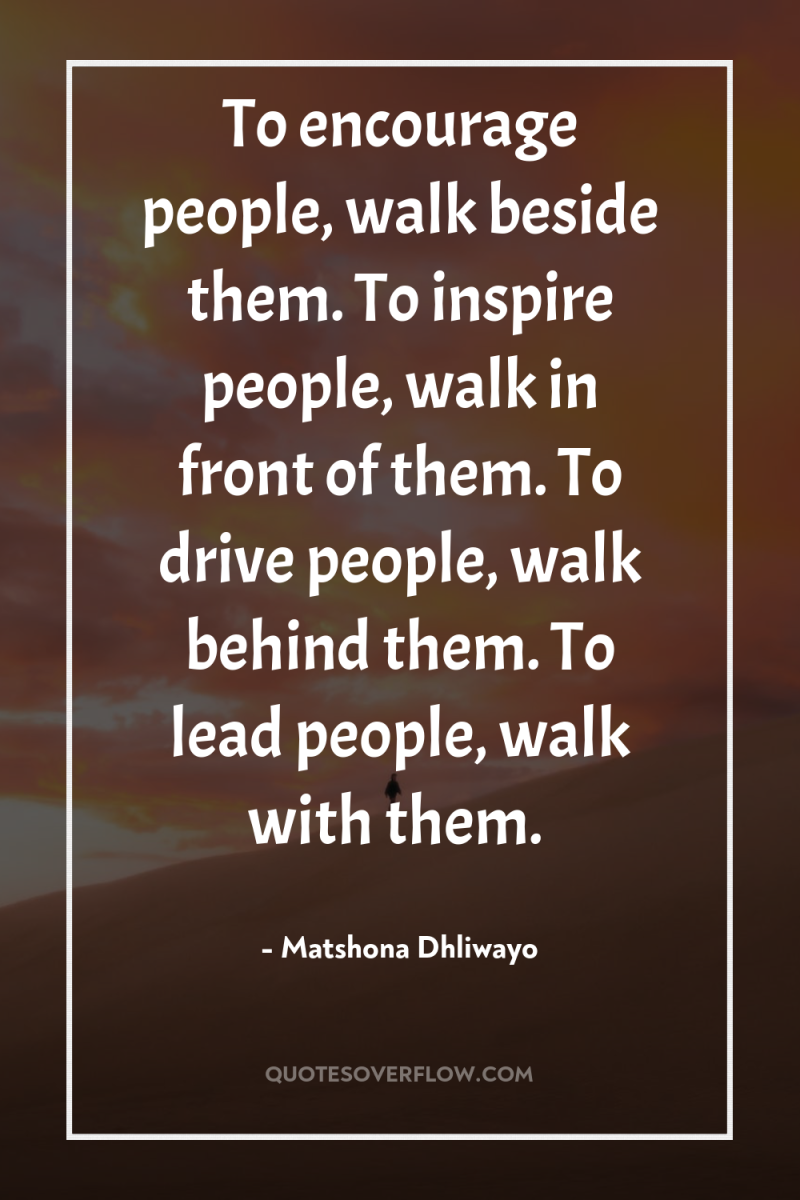 To encourage people, walk beside them. To inspire people, walk...