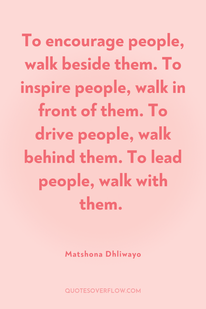 To encourage people, walk beside them. To inspire people, walk...