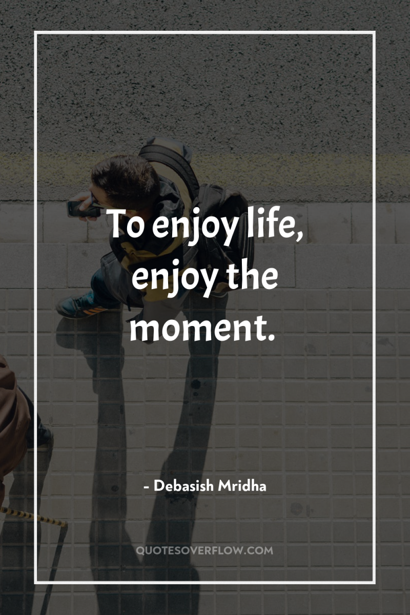 To enjoy life, enjoy the moment. 