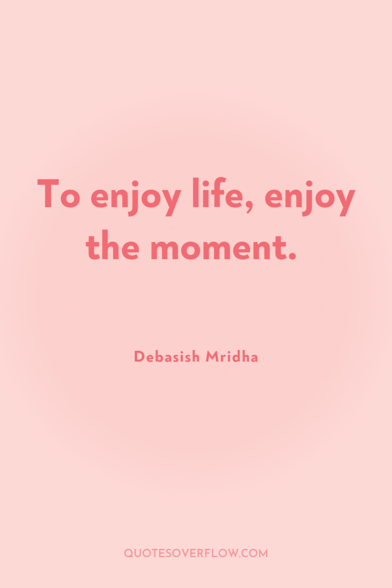 To enjoy life, enjoy the moment. 