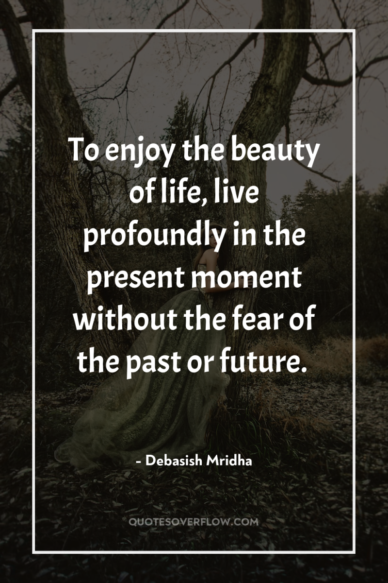 To enjoy the beauty of life, live profoundly in the...