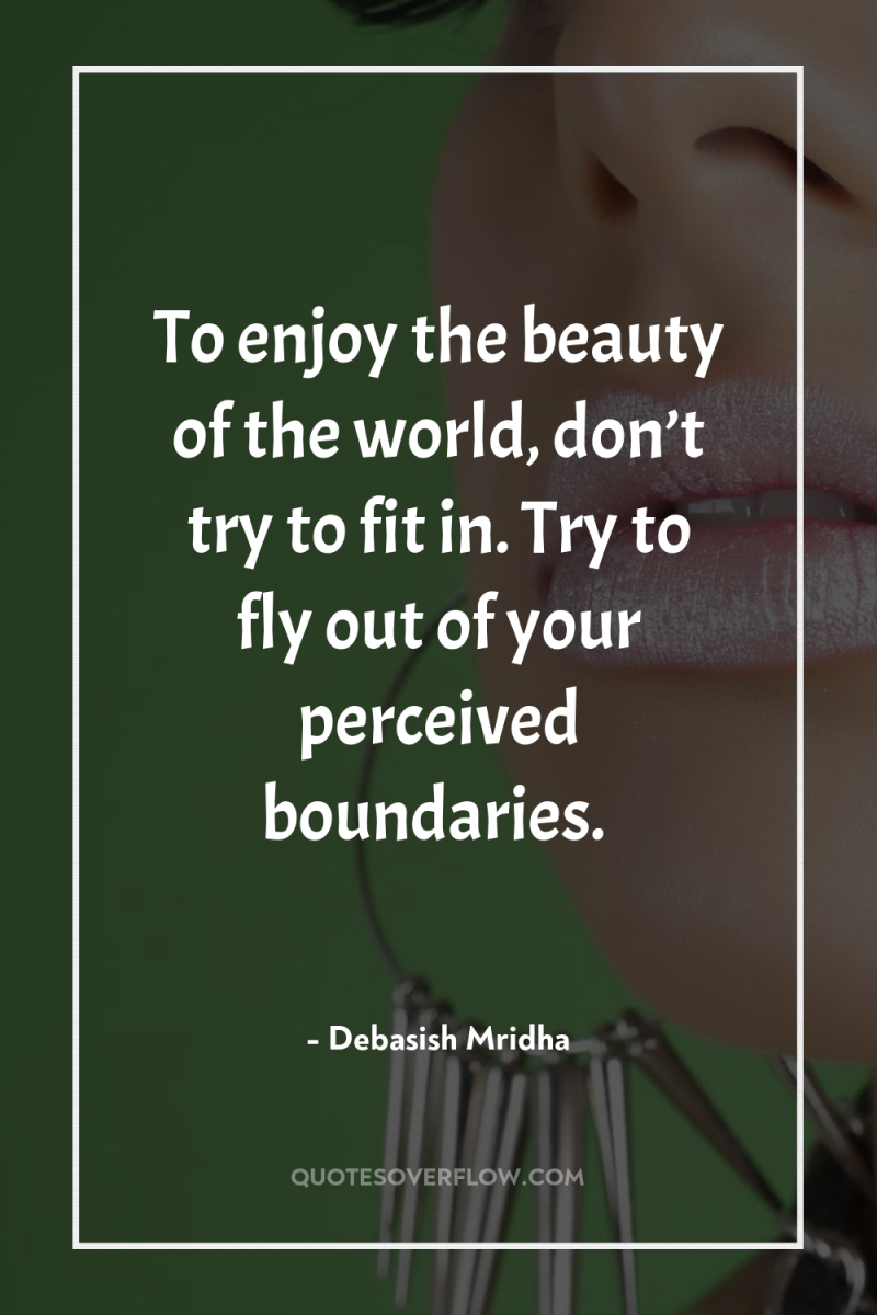 To enjoy the beauty of the world, don’t try to...