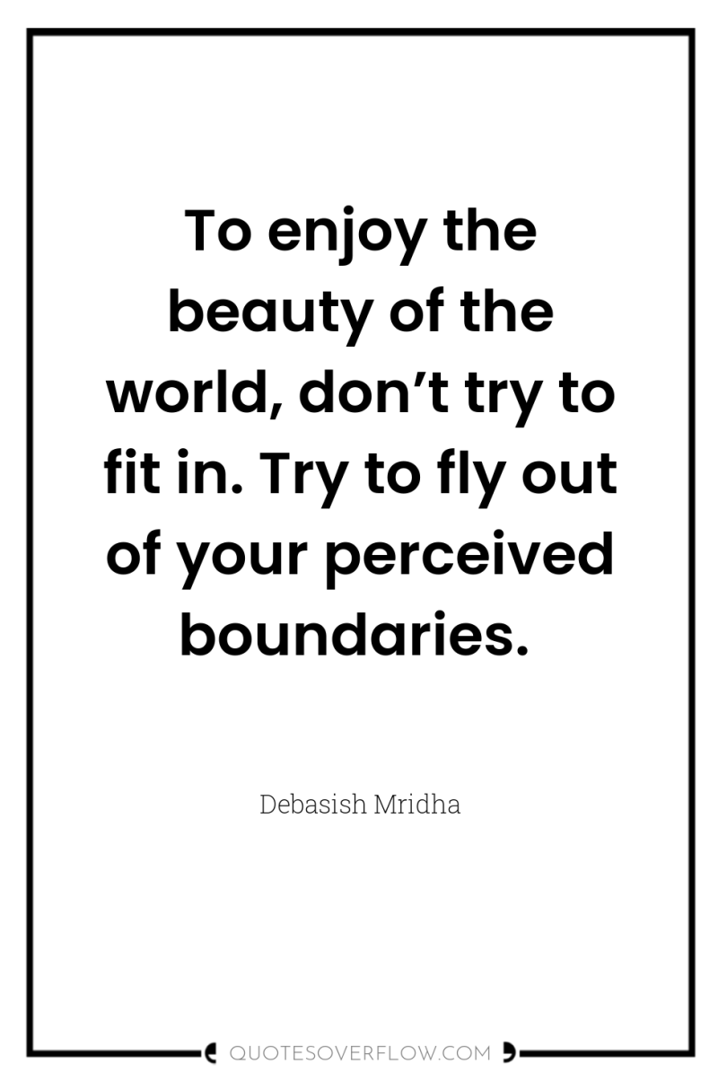 To enjoy the beauty of the world, don’t try to...