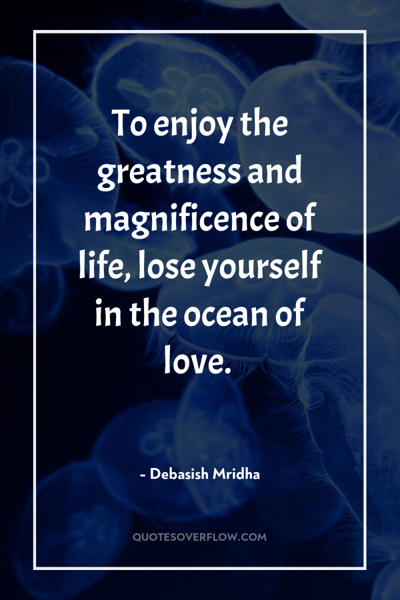 To enjoy the greatness and magnificence of life, lose yourself...