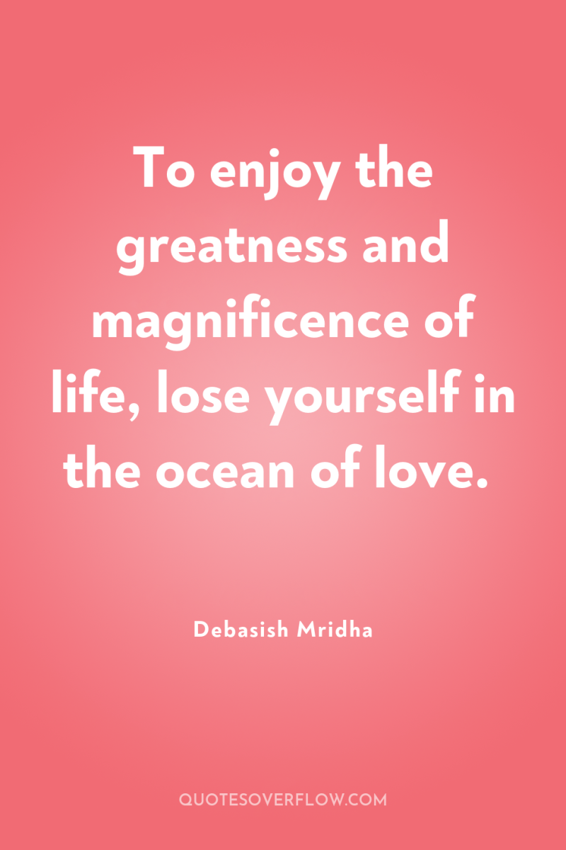 To enjoy the greatness and magnificence of life, lose yourself...