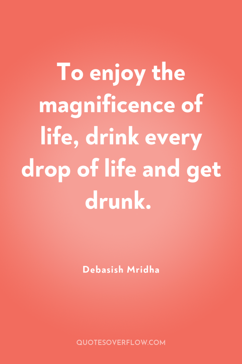 To enjoy the magnificence of life, drink every drop of...