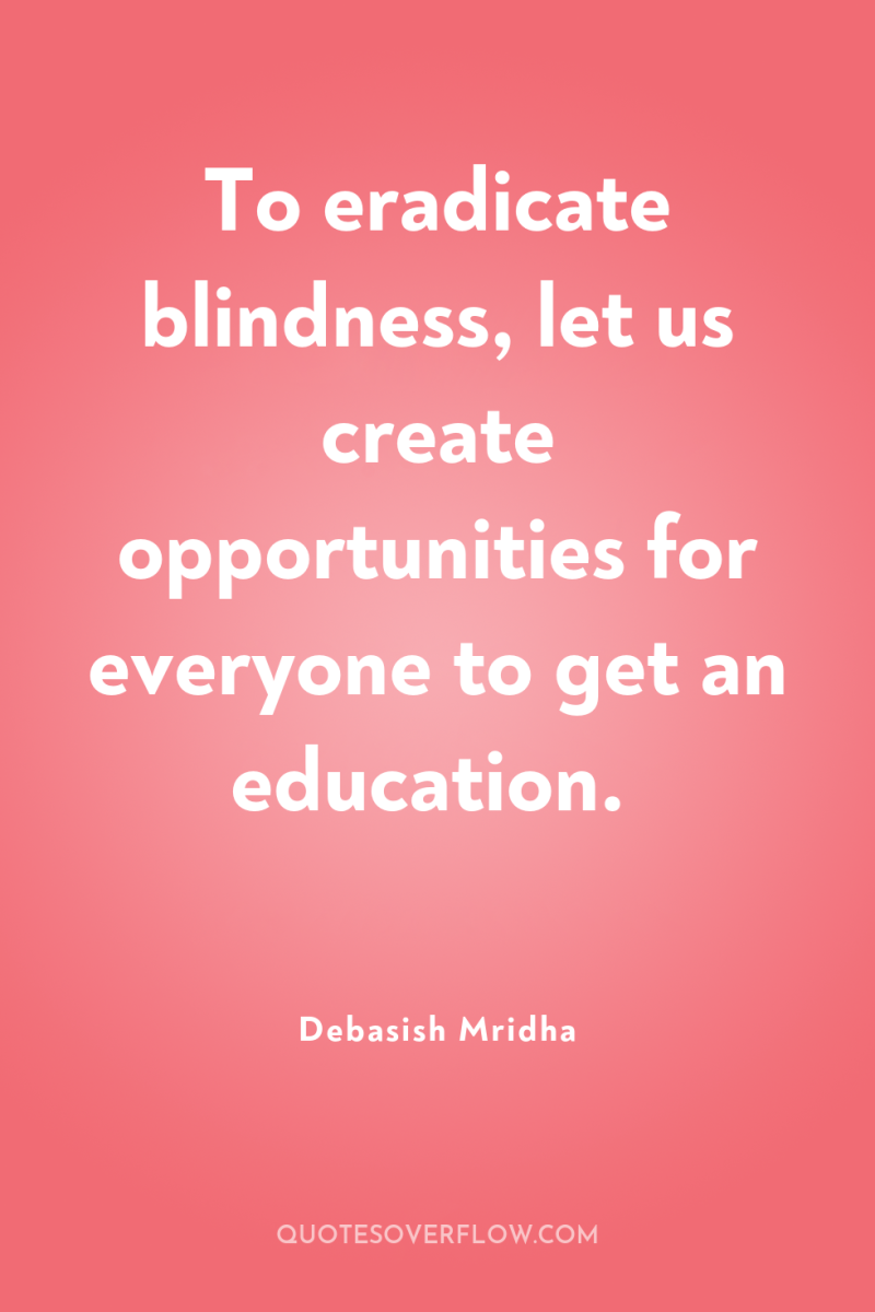 To eradicate blindness, let us create opportunities for everyone to...