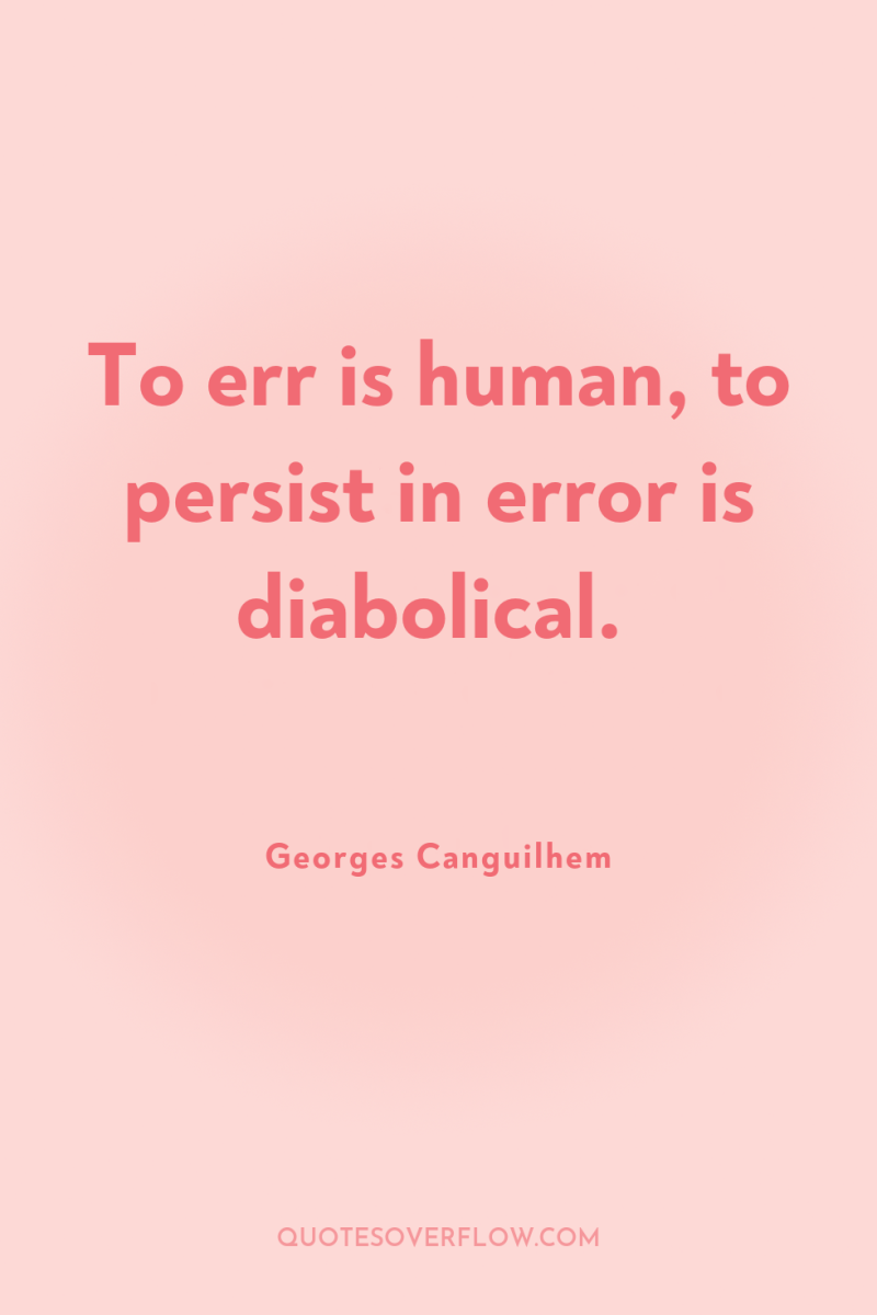 To err is human, to persist in error is diabolical. 